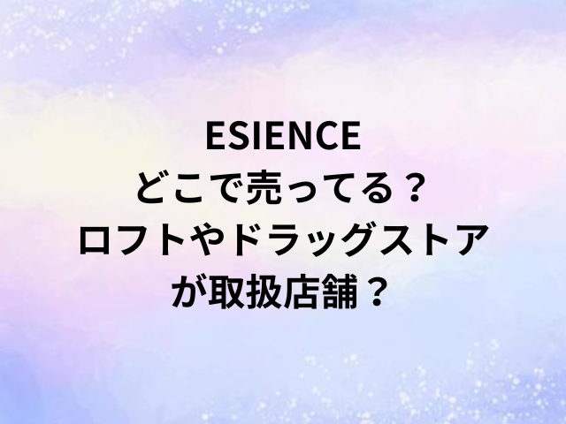 ESIENCEどこで売ってる？ロフトやドラッグストアが取扱店舗？