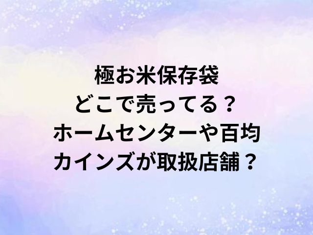 極お米保存袋どこで売ってる？ホームセンターや百均・カインズが取扱店舗？